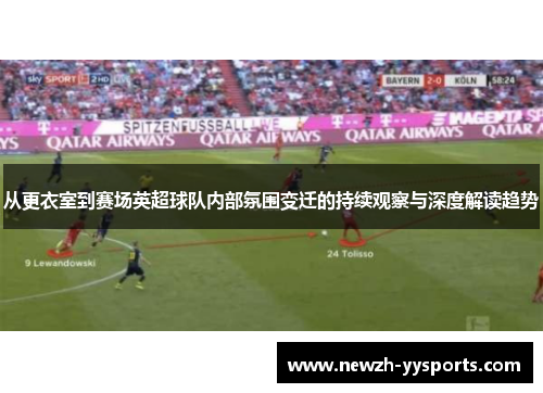 从更衣室到赛场英超球队内部氛围变迁的持续观察与深度解读趋势 从更衣室到赛场英超球队内部氛围变迁的持续观察与深度解读趋势