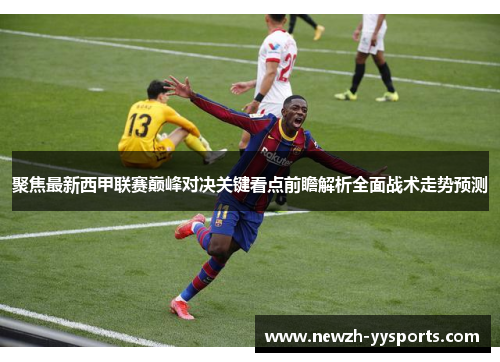 聚焦最新西甲联赛巅峰对决关键看点前瞻解析全面战术走势预测