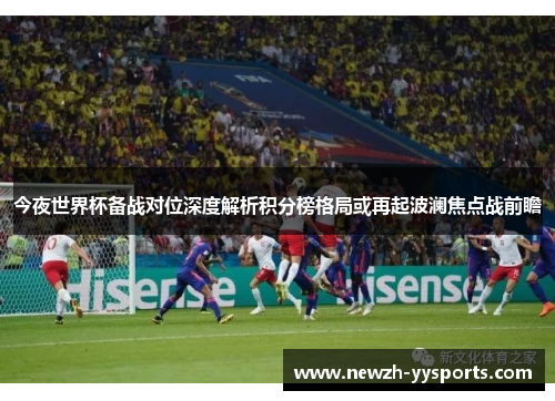 今夜世界杯备战对位深度解析积分榜格局或再起波澜焦点战前瞻 今夜世界杯备战对位深度解析积分榜格局或再起波澜焦点战前瞻