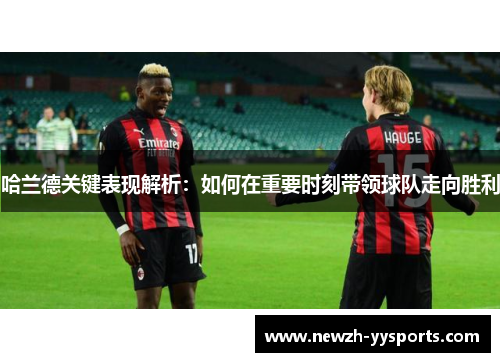 哈兰德关键表现解析:如何在重要时刻带领球队走向胜利 哈兰德关键表现解析:如何在重要时刻带领球队走向胜利