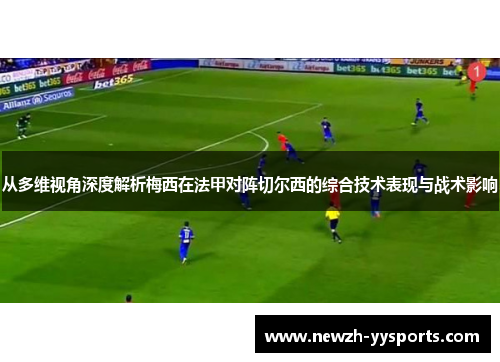 从多维视角深度解析梅西在法甲对阵切尔西的综合技术表现与战术影响 从多维视角深度解析梅西在法甲对阵切尔西的综合技术表现与战术影响
