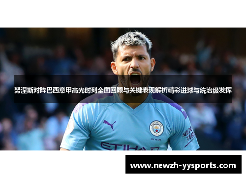 努涅斯对阵巴西意甲高光时刻全面回顾与关键表现解析精彩进球与统治级发挥 努涅斯对阵巴西意甲高光时刻全面回顾与关键表现解析精彩进球与统治级发挥