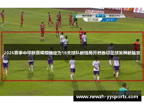 2026赛季中甲联赛规模确定为16支球队新格局开启推动足球发展新篇章