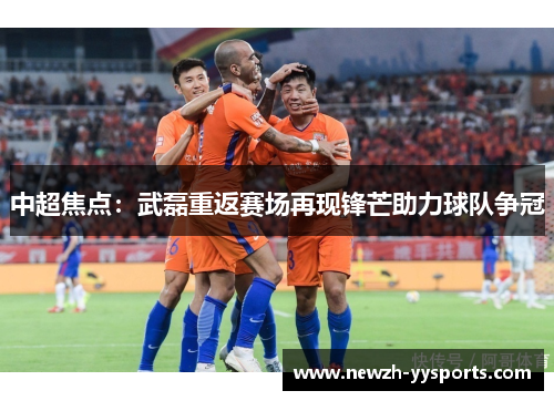 中超焦点:武磊重返赛场再现锋芒助力球队争冠 中超焦点:武磊重返赛场再现锋芒助力球队争冠