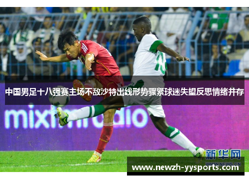 中国男足十八强赛主场不敌沙特出线形势骤紧球迷失望反思情绪并存 中国男足十八强赛主场不敌沙特出线形势骤紧球迷失望反思情绪并存