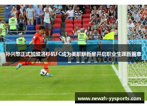 孙兴慜正式加盟洛杉矶FC成为美职联新星开启职业生涯新篇章 孙兴慜正式加盟洛杉矶FC成为美职联新星开启职业生涯新篇章