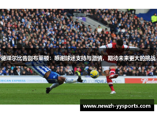 德泽尔比告别布莱顿:感谢球迷支持与激情,期待未来更大的挑战 德泽尔比告别布莱顿:感谢球迷支持与激情,期待未来更大的挑战