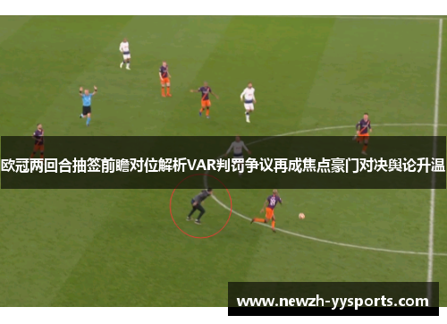 欧冠两回合抽签前瞻对位解析VAR判罚争议再成焦点豪门对决舆论升温 欧冠两回合抽签前瞻对位解析VAR判罚争议再成焦点豪门对决舆论升温