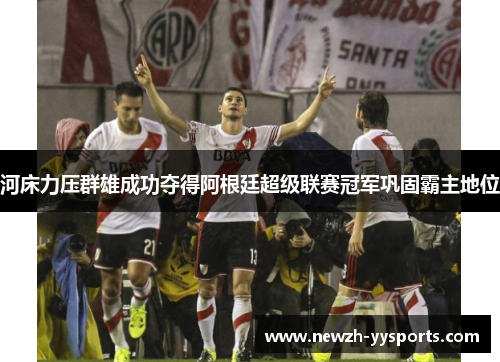 河床力压群雄成功夺得阿根廷超级联赛冠军巩固霸主地位