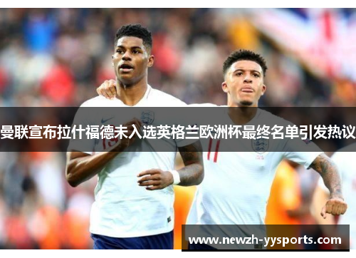 曼联宣布拉什福德未入选英格兰欧洲杯最终名单引发热议 曼联宣布拉什福德未入选英格兰欧洲杯最终名单引发热议