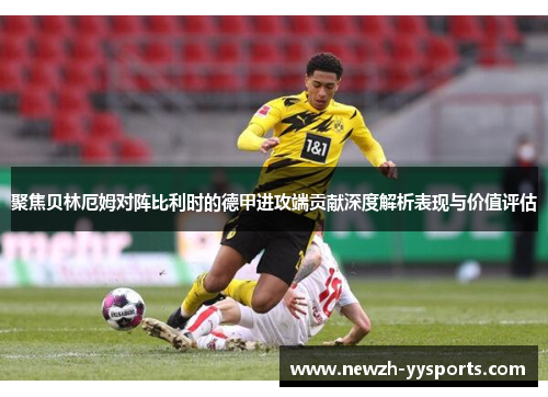 聚焦贝林厄姆对阵比利时的德甲进攻端贡献深度解析表现与价值评估 聚焦贝林厄姆对阵比利时的德甲进攻端贡献深度解析表现与价值评估