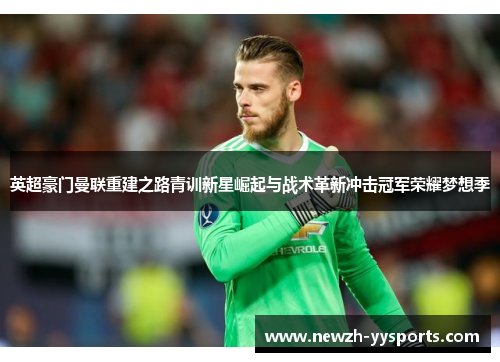 英超豪门曼联重建之路青训新星崛起与战术革新冲击冠军荣耀梦想季 英超豪门曼联重建之路青训新星崛起与战术革新冲击冠军荣耀梦想季