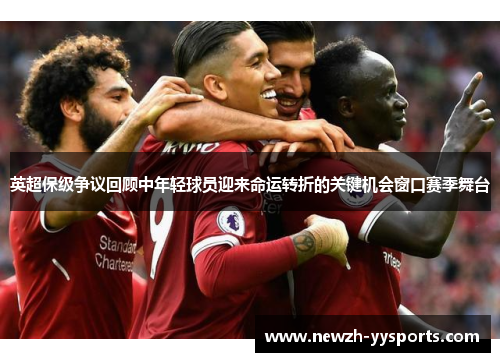 英超保级争议回顾中年轻球员迎来命运转折的关键机会窗口赛季舞台 英超保级争议回顾中年轻球员迎来命运转折的关键机会窗口赛季舞台