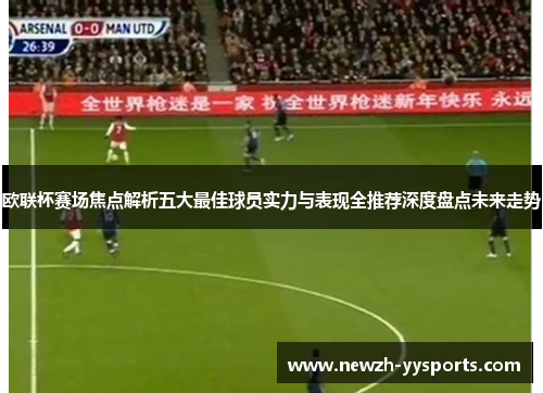 欧联杯赛场焦点解析五大最佳球员实力与表现全推荐深度盘点未来走势 欧联杯赛场焦点解析五大最佳球员实力与表现全推荐深度盘点未来走势