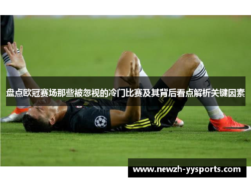 盘点欧冠赛场那些被忽视的冷门比赛及其背后看点解析关键因素 盘点欧冠赛场那些被忽视的冷门比赛及其背后看点解析关键因素